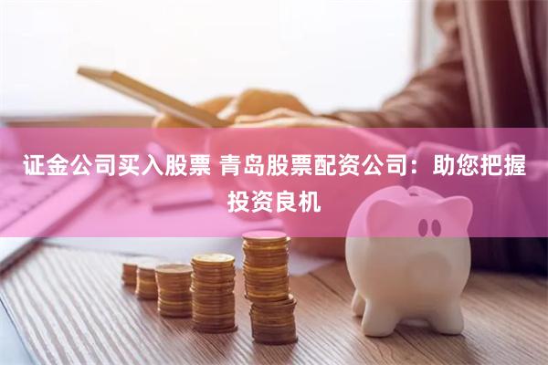 证金公司买入股票 青岛股票配资公司：助您把握投资良机