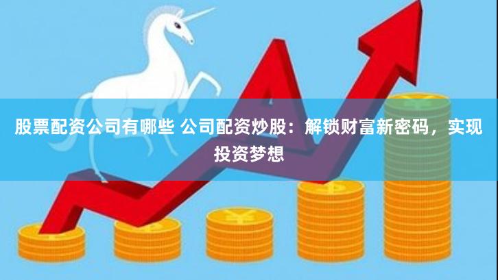 股票配资公司有哪些 公司配资炒股：解锁财富新密码，实现投资梦想