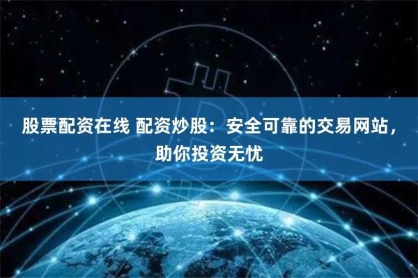 股票配资在线 配资炒股：安全可靠的交易网站，助你投资无忧