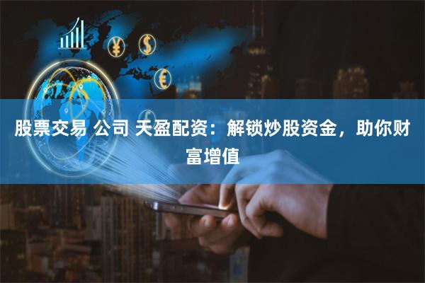 股票交易 公司 天盈配资：解锁炒股资金，助你财富增值