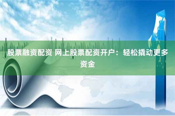 股票融资配资 网上股票配资开户：轻松撬动更多资金