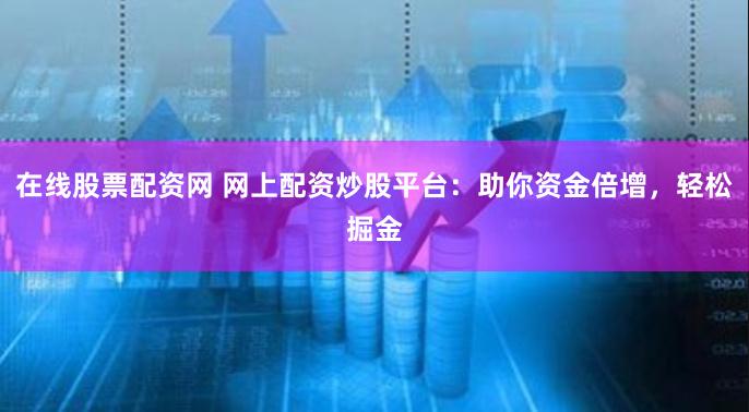 在线股票配资网 网上配资炒股平台：助你资金倍增，轻松掘金