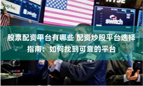 股票配资平台有哪些 配资炒股平台选择指南：如何找到可靠的平台