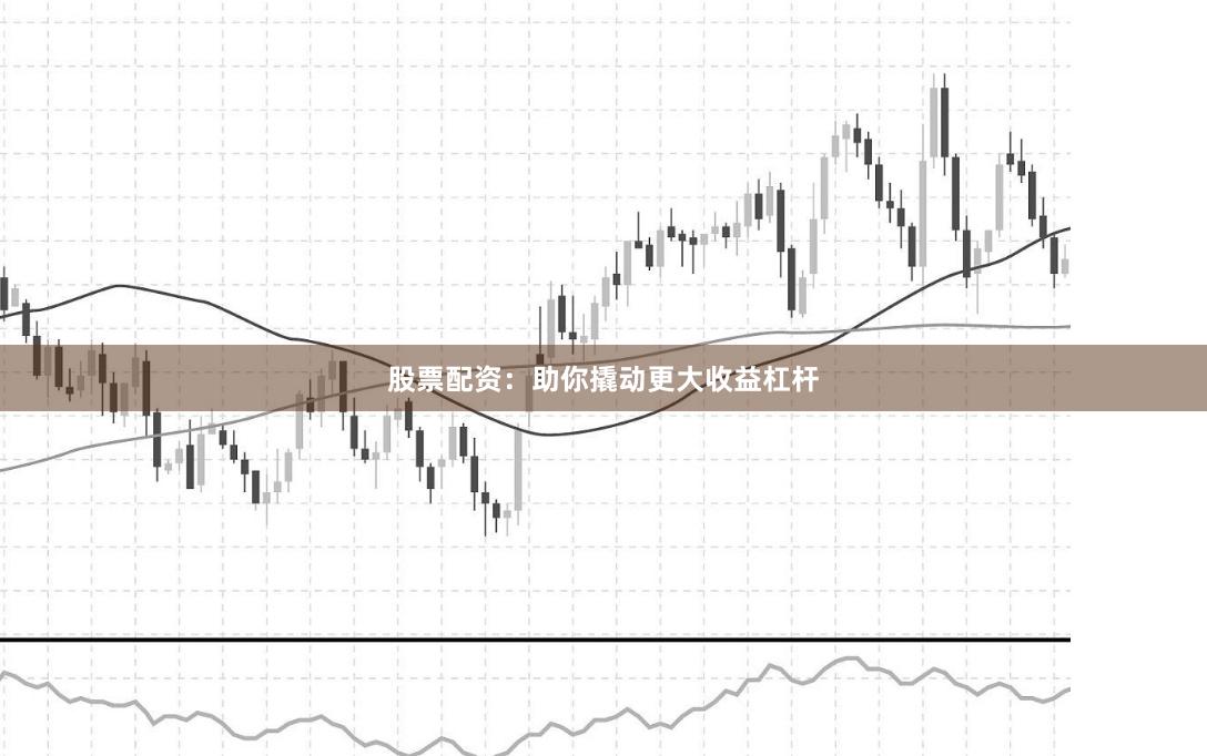股票配资：助你撬动更大收益杠杆