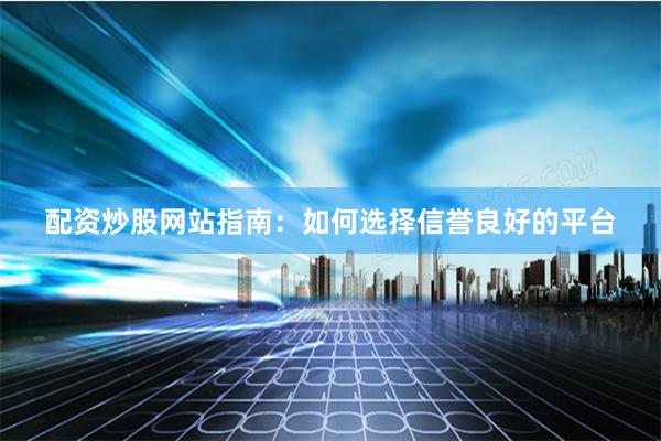 配资炒股网站指南：如何选择信誉良好的平台