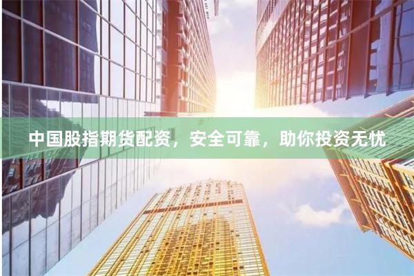 中国股指期货配资，安全可靠，助你投资无忧
