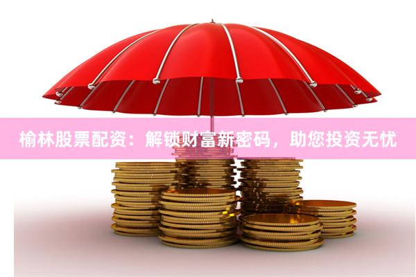 榆林股票配资：解锁财富新密码，助您投资无忧