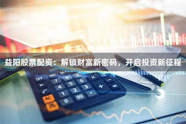 益阳股票配资：解锁财富新密码，开启投资新征程
