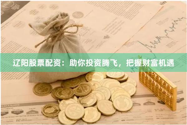 辽阳股票配资：助你投资腾飞，把握财富机遇