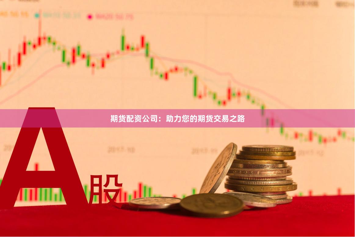 期货配资公司：助力您的期货交易之路