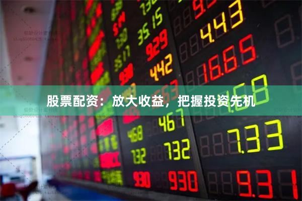 股票配资：放大收益，把握投资先机