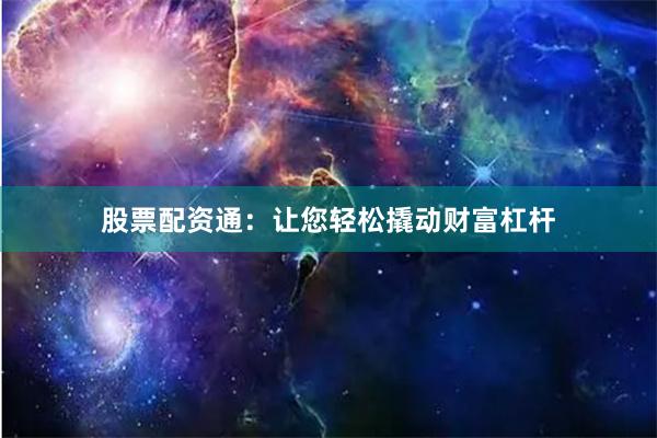 股票配资通：让您轻松撬动财富杠杆