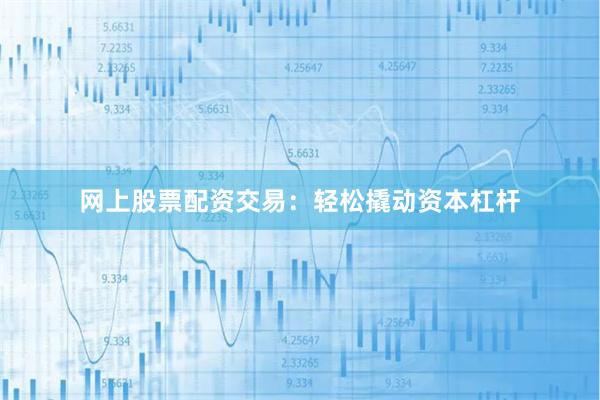 网上股票配资交易：轻松撬动资本杠杆