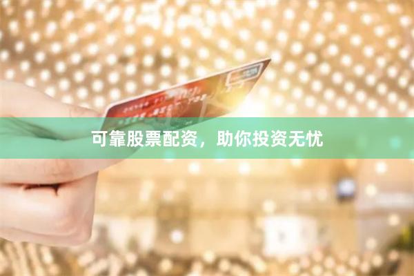 可靠股票配资，助你投资无忧