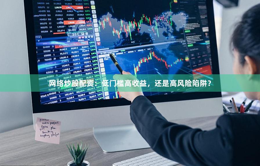 网络炒股配资：低门槛高收益，还是高风险陷阱？