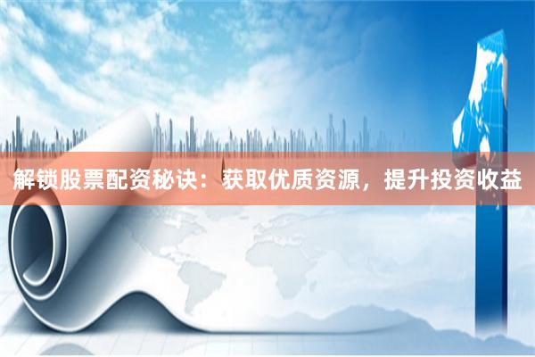 解锁股票配资秘诀：获取优质资源，提升投资收益