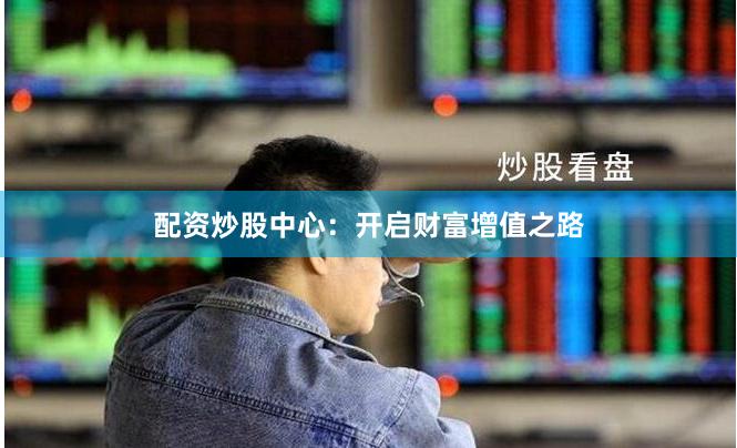 配资炒股中心：开启财富增值之路