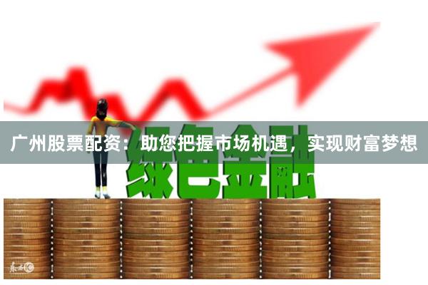 广州股票配资：助您把握市场机遇，实现财富梦想