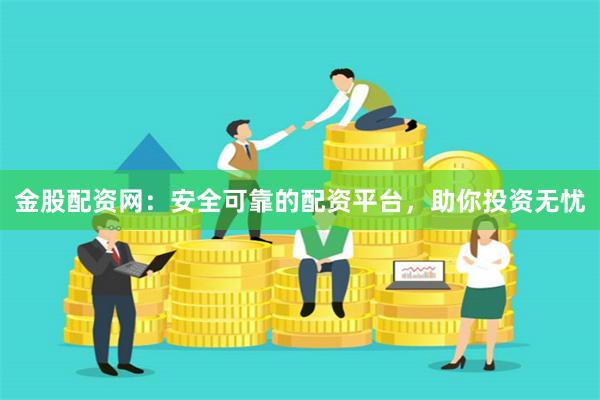 金股配资网：安全可靠的配资平台，助你投资无忧