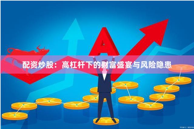 配资炒股：高杠杆下的财富盛宴与风险隐患