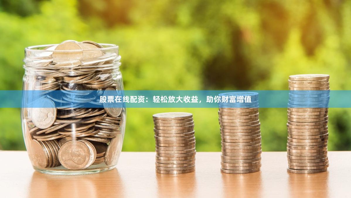 股票在线配资:轻松放大收益,助你财富增值