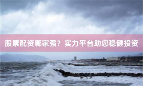 股票配资哪家强?实力平台助您稳健投资