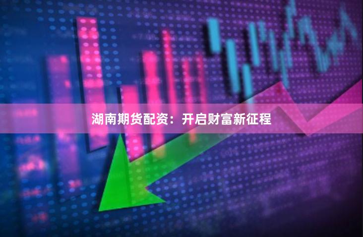 湖南期货配资：开启财富新征程