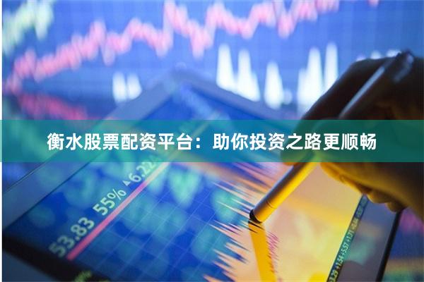 衡水股票配资平台：助你投资之路更顺畅