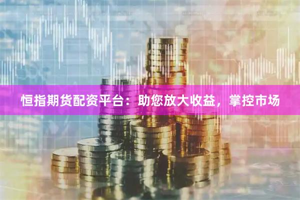 恒指期货配资平台：助您放大收益，掌控市场