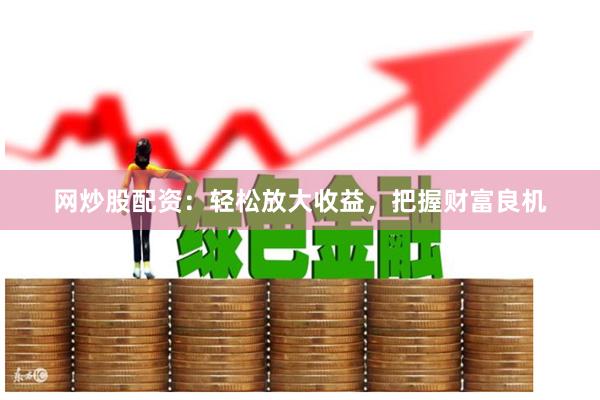 网炒股配资:轻松放大收益,把握财富良机