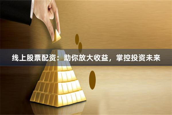 线上股票配资：助你放大收益，掌控投资未来