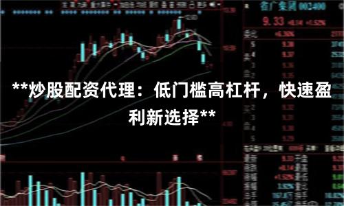 **炒股配资代理：低门槛高杠杆，快速盈利新选择**