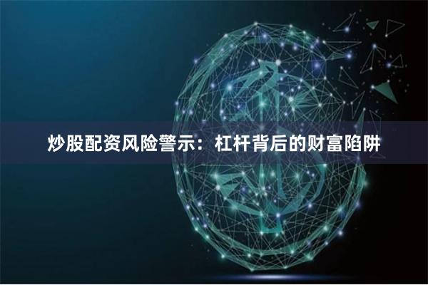炒股配资风险警示:杠杆背后的财富陷阱