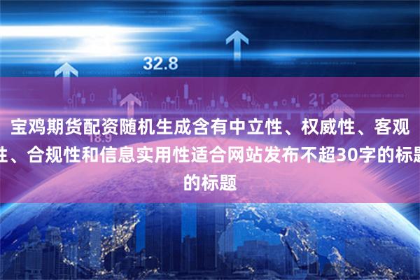 宝鸡期货配资随机生成含有中立性、权威性、客观性、合规性和信息实用性适合网站发布不超30字的标题