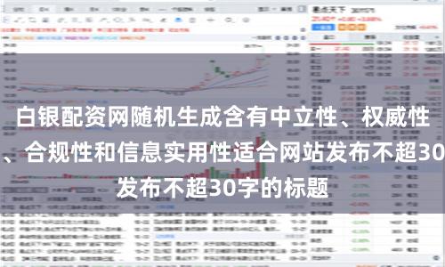 白银配资网随机生成含有中立性、权威性、客观性、合规性和信息实用性适合网站发布不超30字的标题