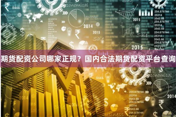 期货配资公司哪家正规？国内合法期货配资平台查询