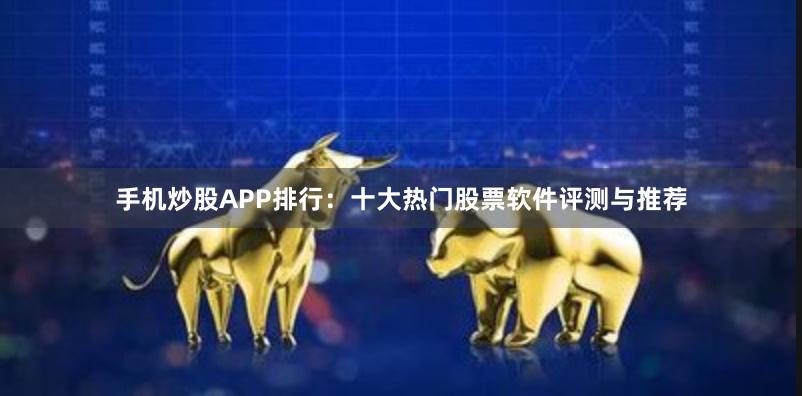 手机炒股APP排行：十大热门股票软件评测与推荐