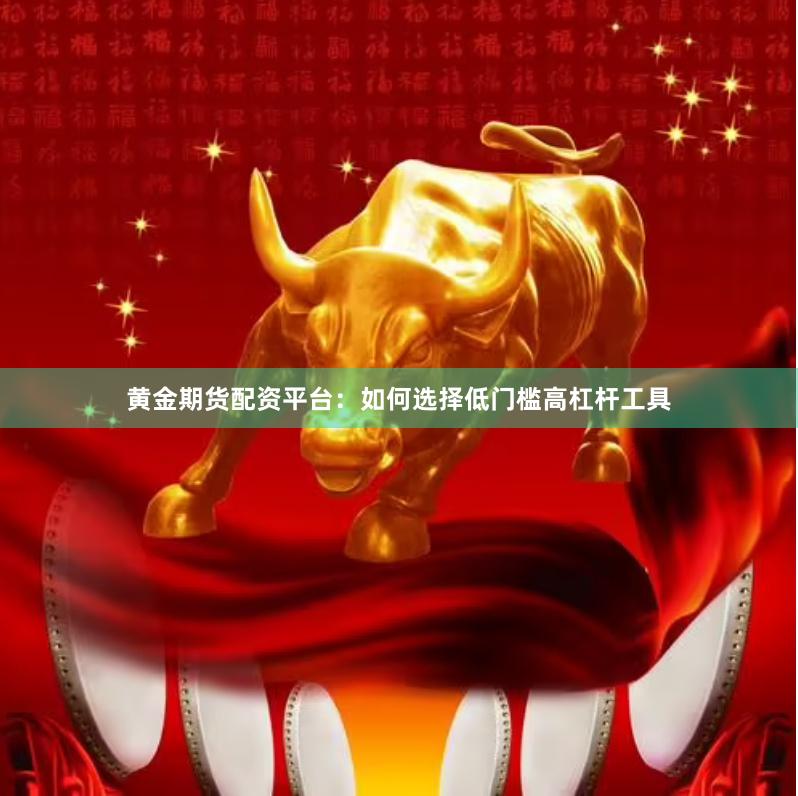 黄金期货配资平台：如何选择低门槛高杠杆工具
