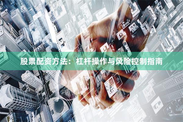 股票配资方法:杠杆操作与风险控制指南