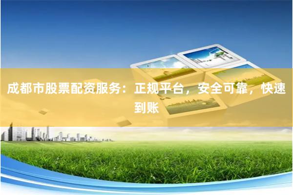 成都市股票配资服务：正规平台，安全可靠，快速到账
