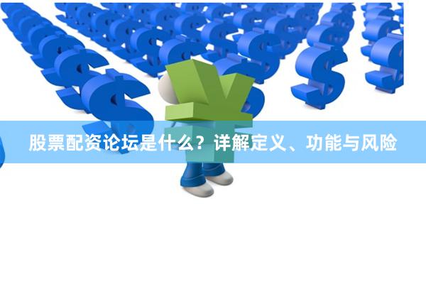 股票配资论坛是什么？详解定义、功能与风险