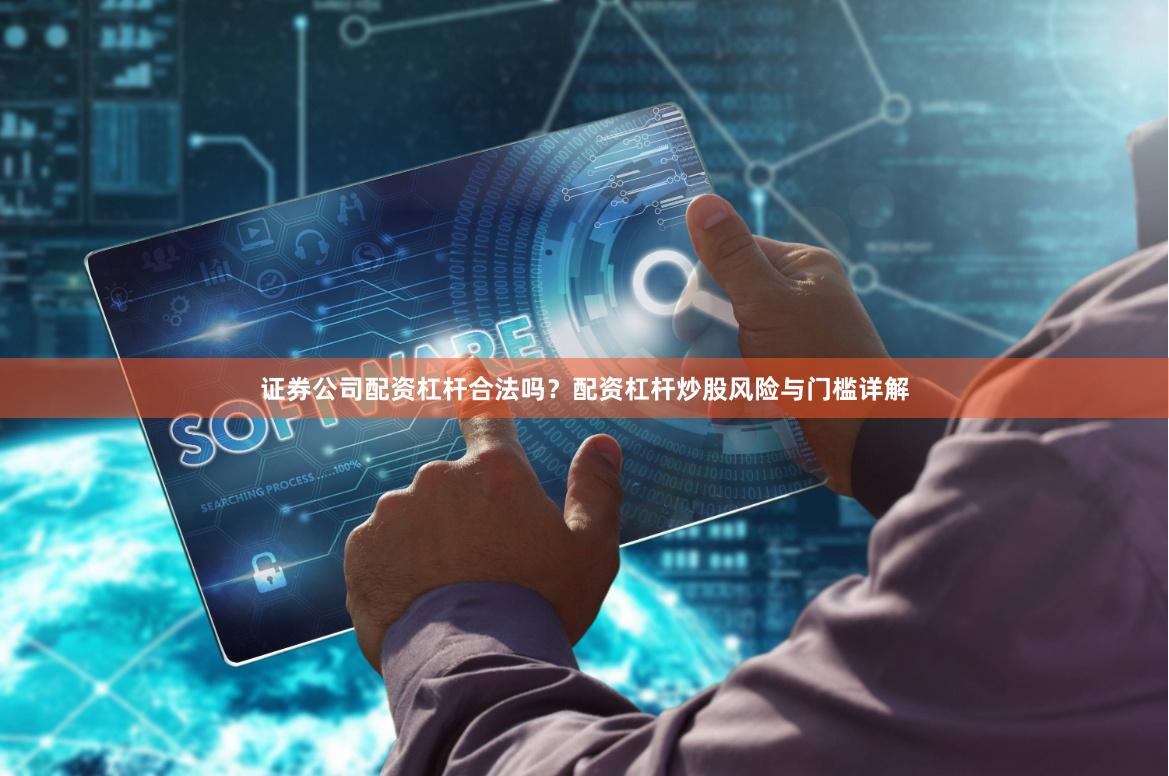 证券公司配资杠杆合法吗？配资杠杆炒股风险与门槛详解