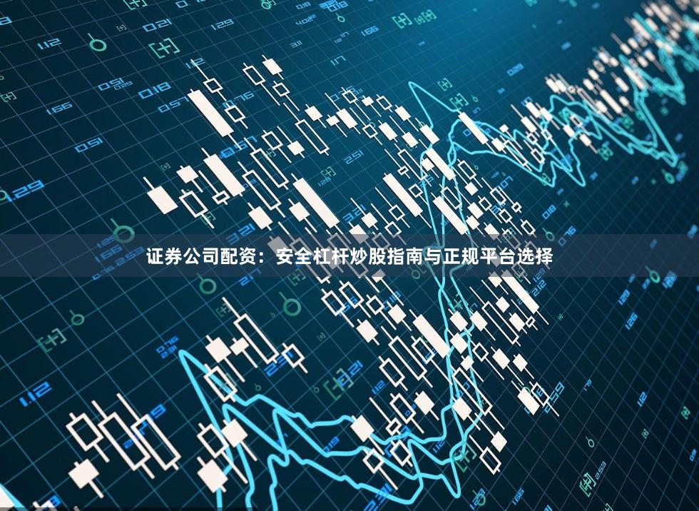证券公司配资：安全杠杆炒股指南与正规平台选择