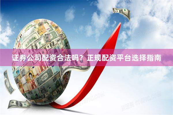 证券公司配资合法吗？正规配资平台选择指南