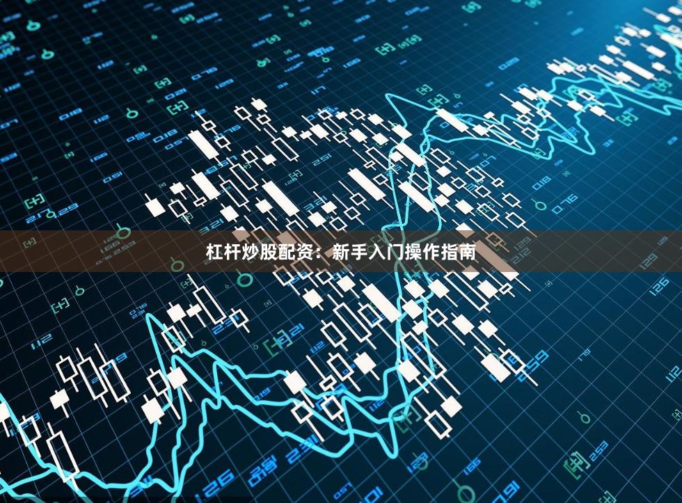 杠杆炒股配资：新手入门操作指南