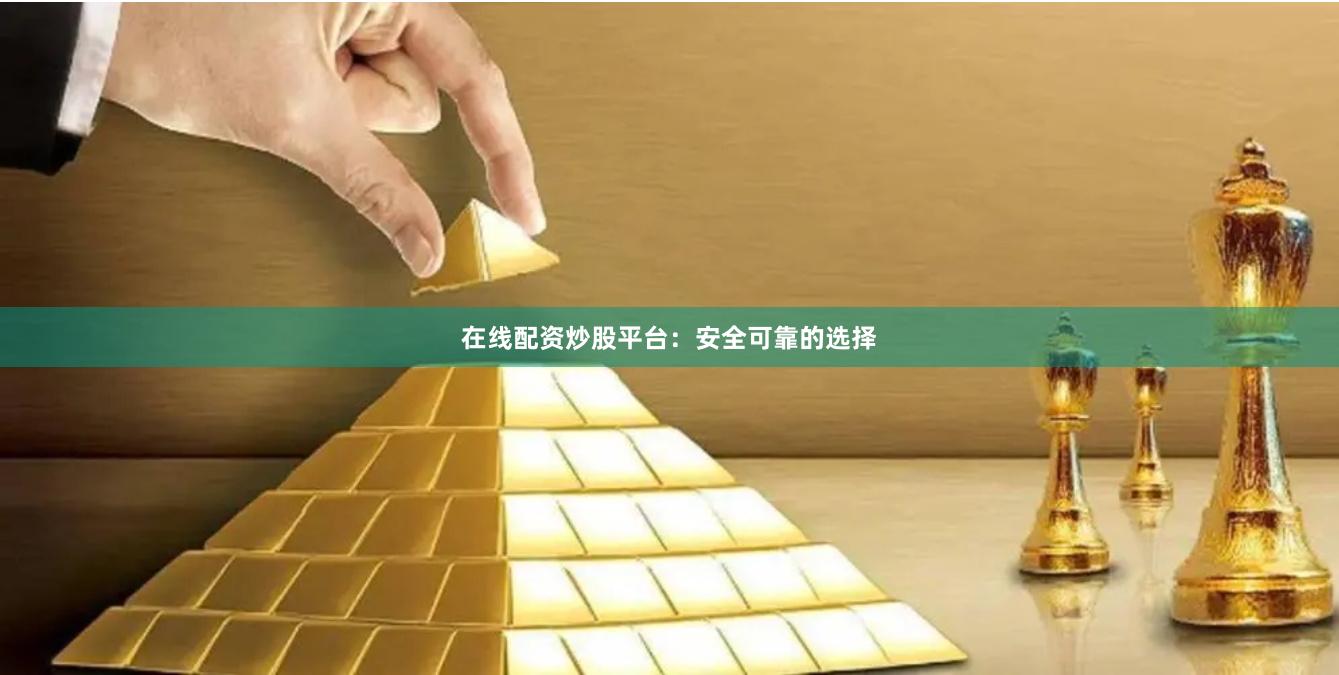 在线配资炒股平台：安全可靠的选择