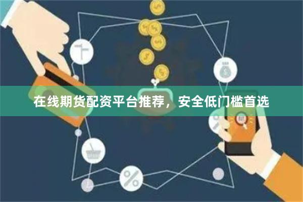 在线期货配资平台推荐,安全低门槛首选