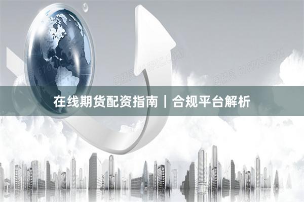 在线期货配资指南｜合规平台解析