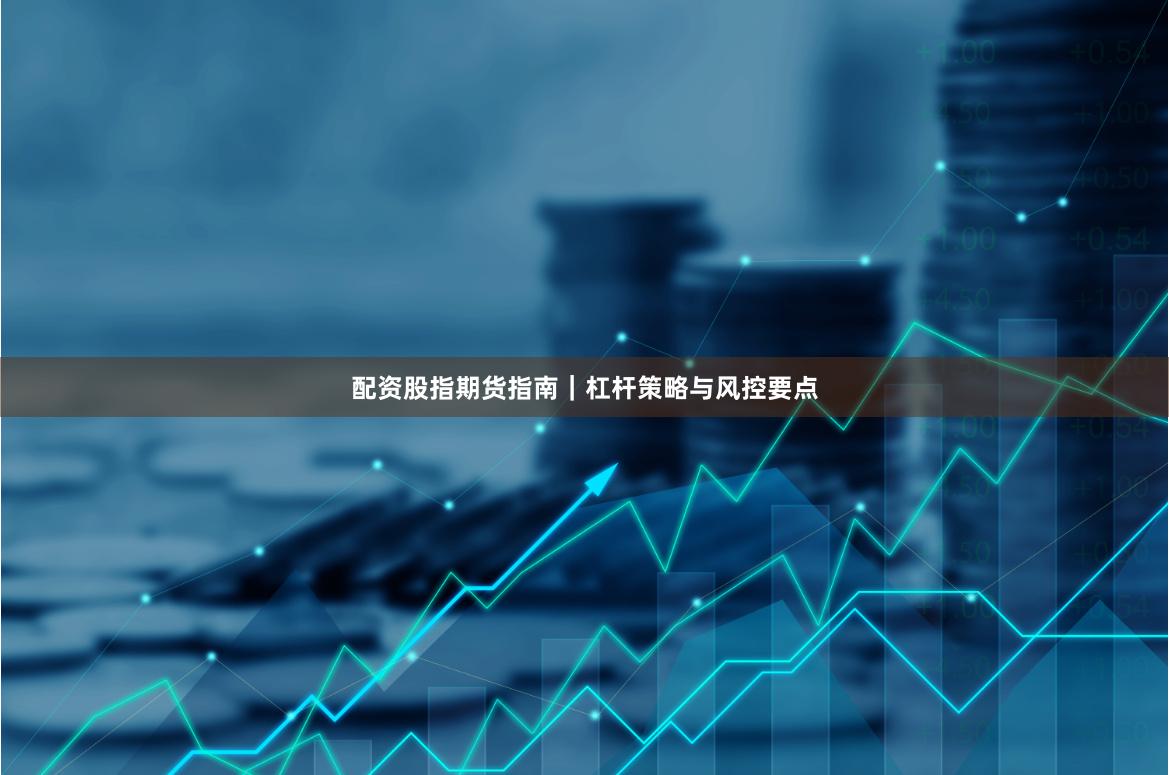 配资股指期货指南|杠杆策略与风控要点
