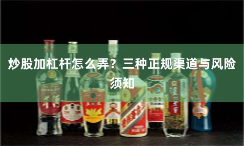 炒股加杠杆怎么弄？三种正规渠道与风险须知